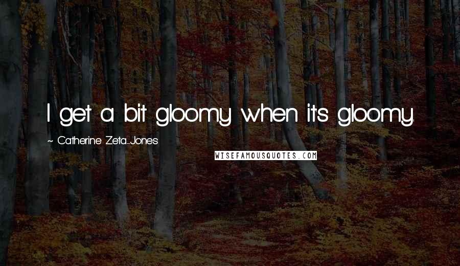 Catherine Zeta-Jones Quotes: I get a bit gloomy when it's gloomy.