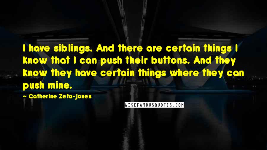 Catherine Zeta-Jones Quotes: I have siblings. And there are certain things I know that I can push their buttons. And they know they have certain things where they can push mine.