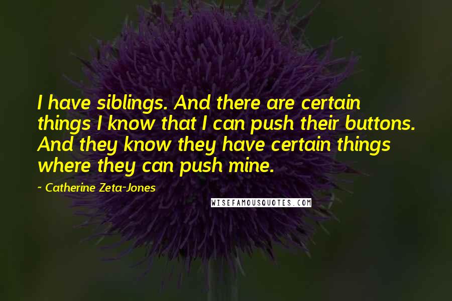 Catherine Zeta-Jones Quotes: I have siblings. And there are certain things I know that I can push their buttons. And they know they have certain things where they can push mine.