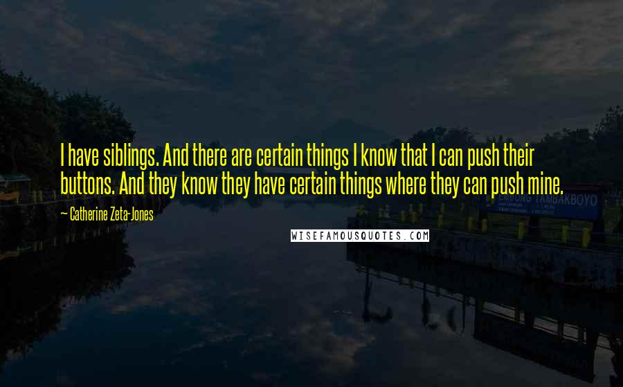 Catherine Zeta-Jones Quotes: I have siblings. And there are certain things I know that I can push their buttons. And they know they have certain things where they can push mine.