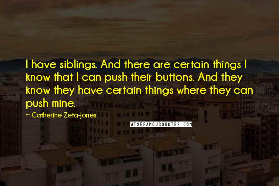 Catherine Zeta-Jones Quotes: I have siblings. And there are certain things I know that I can push their buttons. And they know they have certain things where they can push mine.