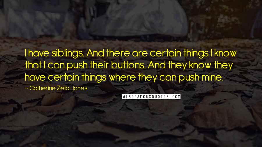 Catherine Zeta-Jones Quotes: I have siblings. And there are certain things I know that I can push their buttons. And they know they have certain things where they can push mine.