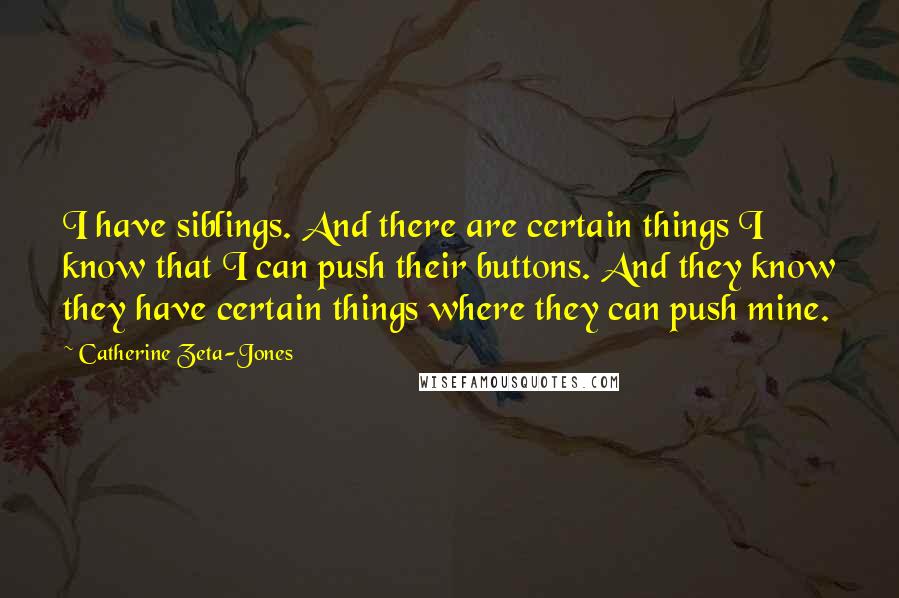 Catherine Zeta-Jones Quotes: I have siblings. And there are certain things I know that I can push their buttons. And they know they have certain things where they can push mine.