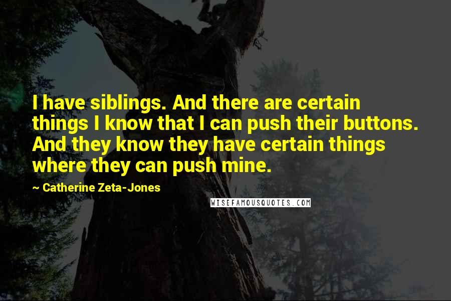 Catherine Zeta-Jones Quotes: I have siblings. And there are certain things I know that I can push their buttons. And they know they have certain things where they can push mine.