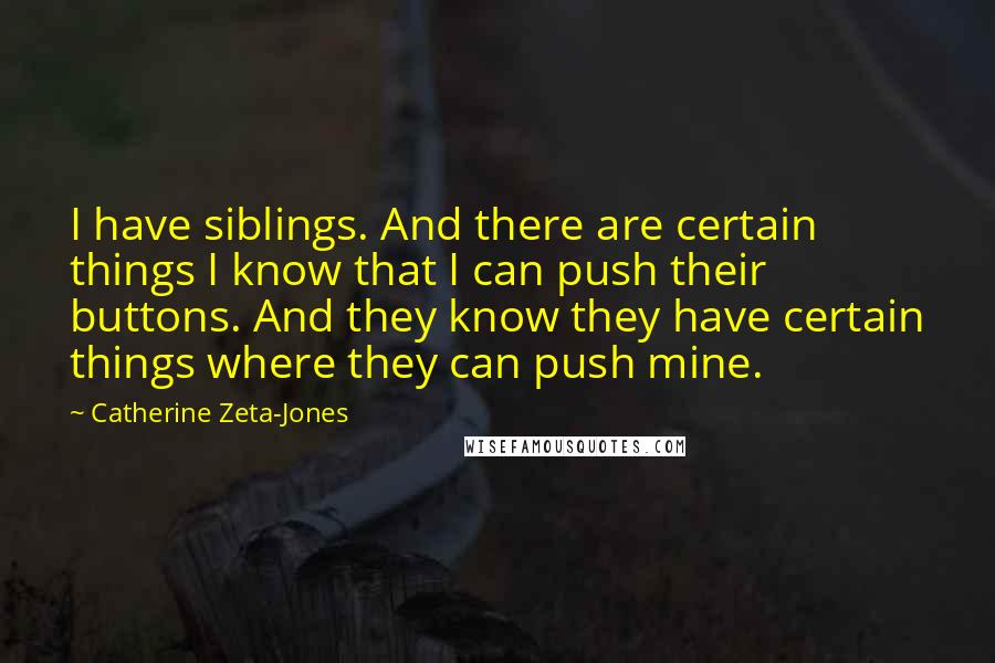 Catherine Zeta-Jones Quotes: I have siblings. And there are certain things I know that I can push their buttons. And they know they have certain things where they can push mine.