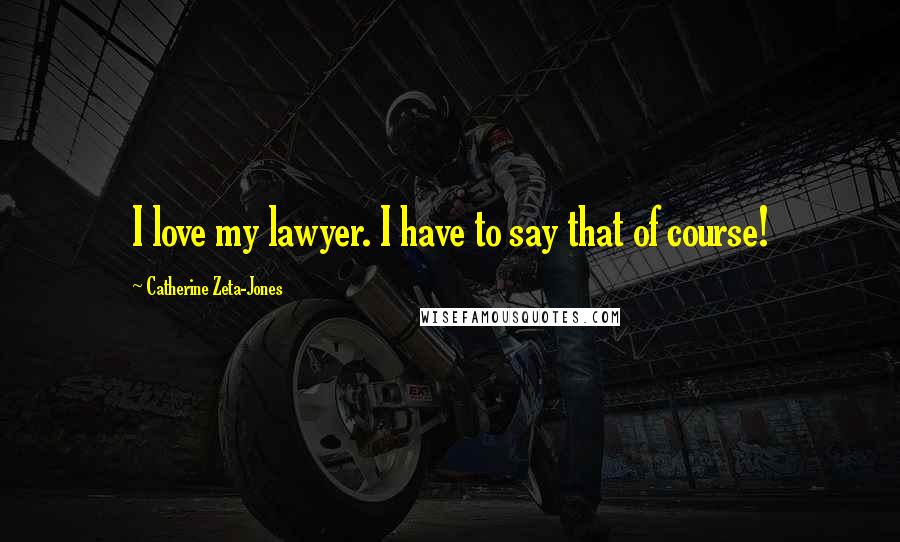 Catherine Zeta-Jones Quotes: I love my lawyer. I have to say that of course!