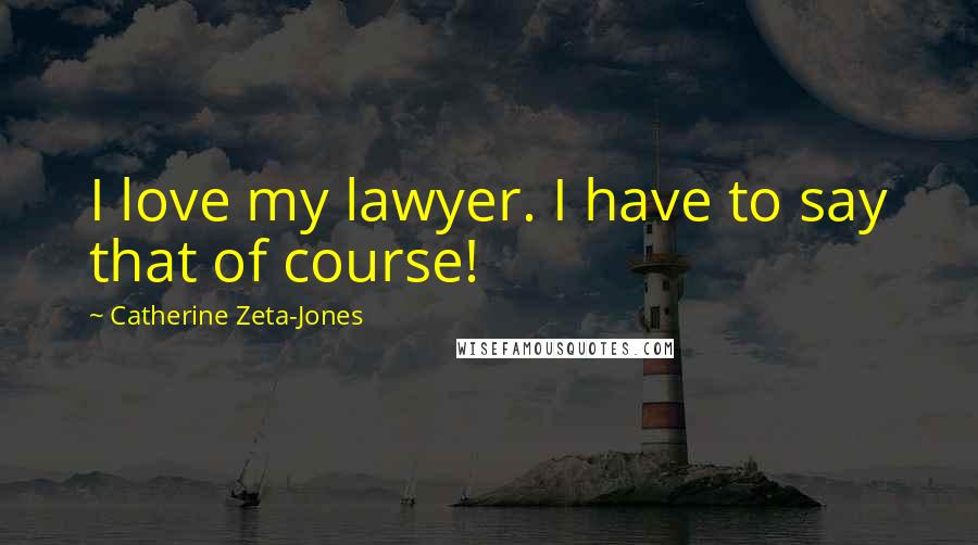 Catherine Zeta-Jones Quotes: I love my lawyer. I have to say that of course!