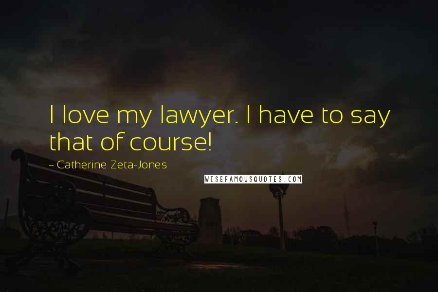 Catherine Zeta-Jones Quotes: I love my lawyer. I have to say that of course!