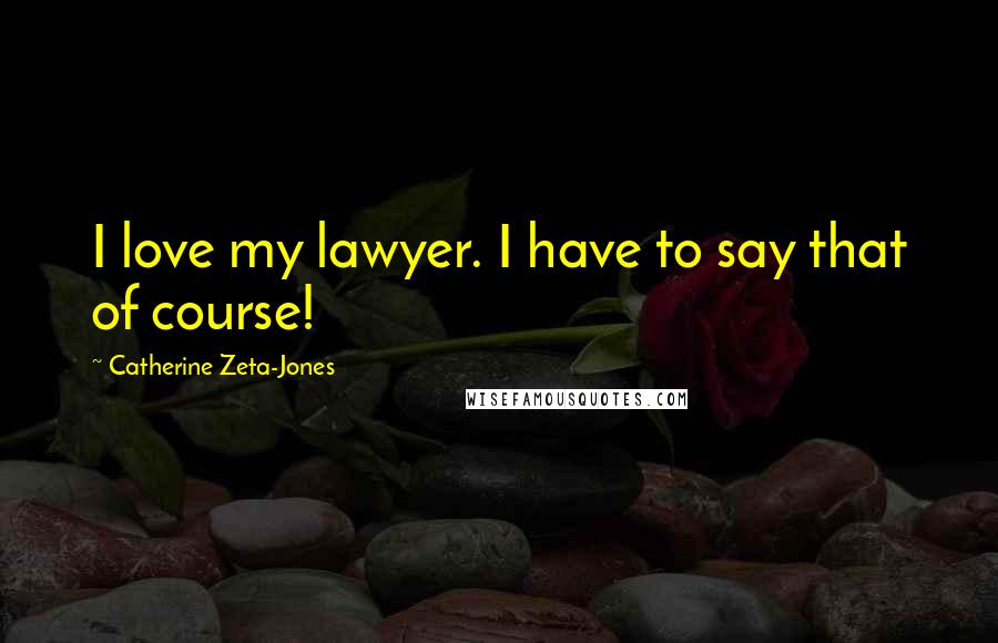 Catherine Zeta-Jones Quotes: I love my lawyer. I have to say that of course!