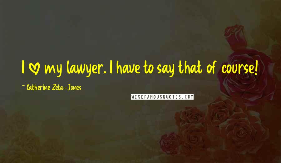 Catherine Zeta-Jones Quotes: I love my lawyer. I have to say that of course!