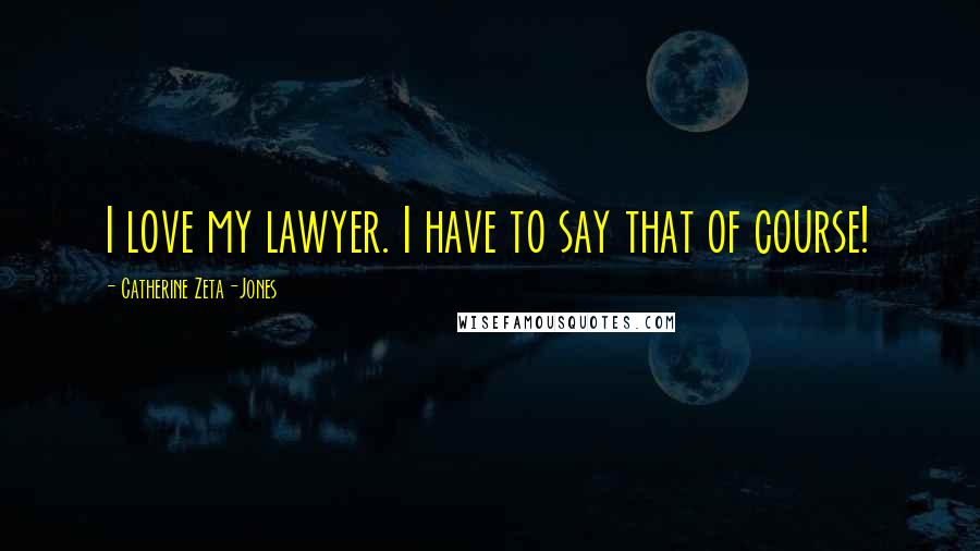 Catherine Zeta-Jones Quotes: I love my lawyer. I have to say that of course!