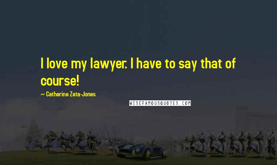 Catherine Zeta-Jones Quotes: I love my lawyer. I have to say that of course!