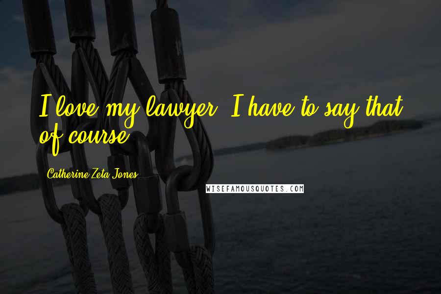 Catherine Zeta-Jones Quotes: I love my lawyer. I have to say that of course!