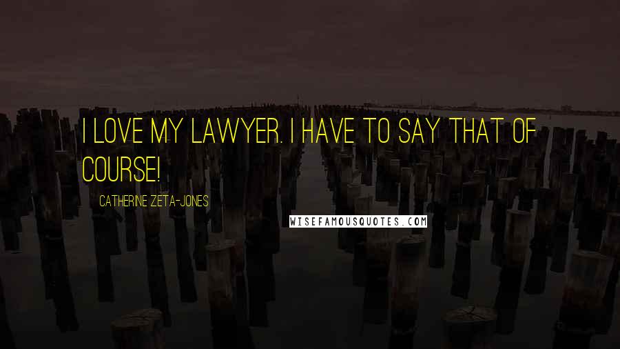 Catherine Zeta-Jones Quotes: I love my lawyer. I have to say that of course!