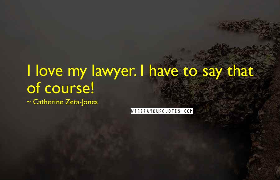 Catherine Zeta-Jones Quotes: I love my lawyer. I have to say that of course!