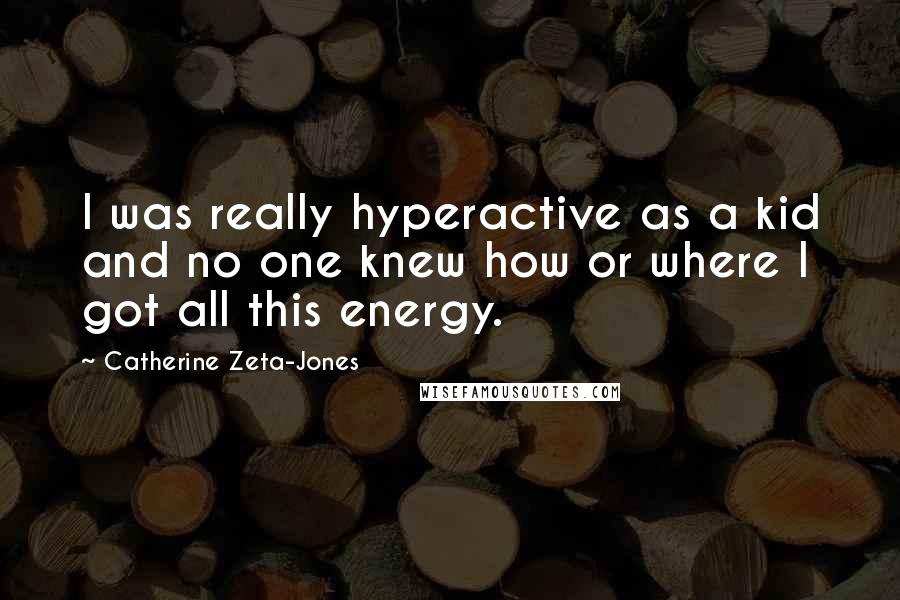 Catherine Zeta-Jones Quotes: I was really hyperactive as a kid and no one knew how or where I got all this energy.