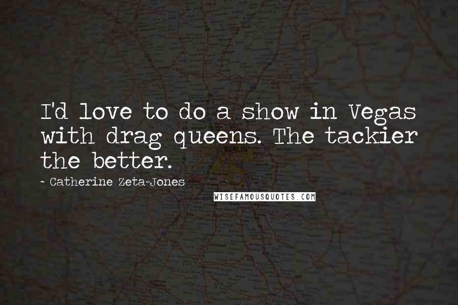 Catherine Zeta-Jones Quotes: I'd love to do a show in Vegas with drag queens. The tackier the better.