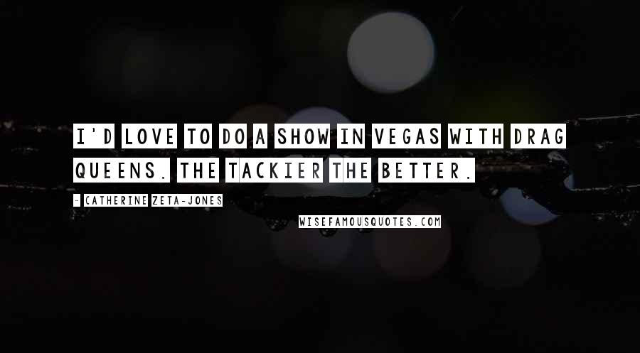 Catherine Zeta-Jones Quotes: I'd love to do a show in Vegas with drag queens. The tackier the better.