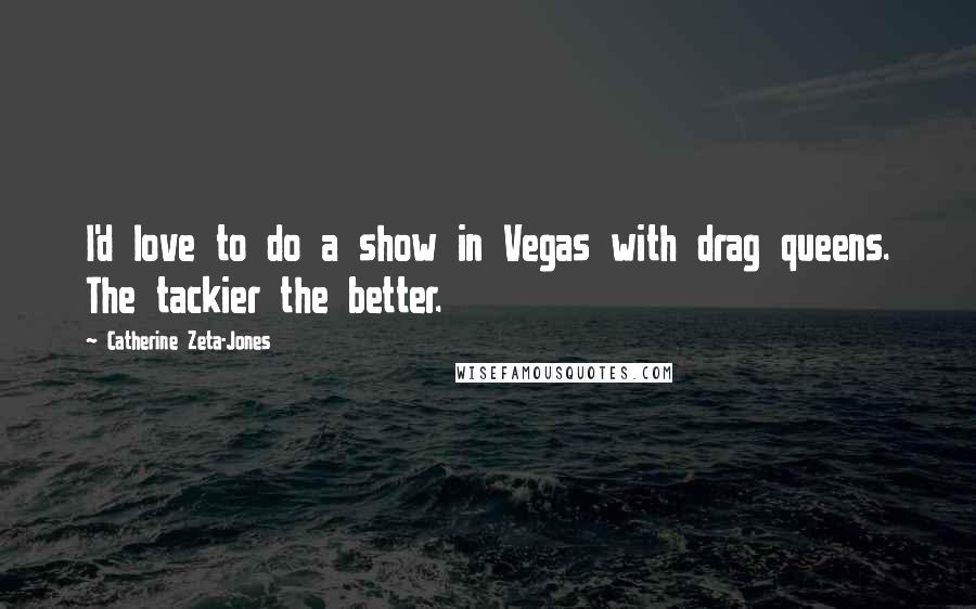 Catherine Zeta-Jones Quotes: I'd love to do a show in Vegas with drag queens. The tackier the better.