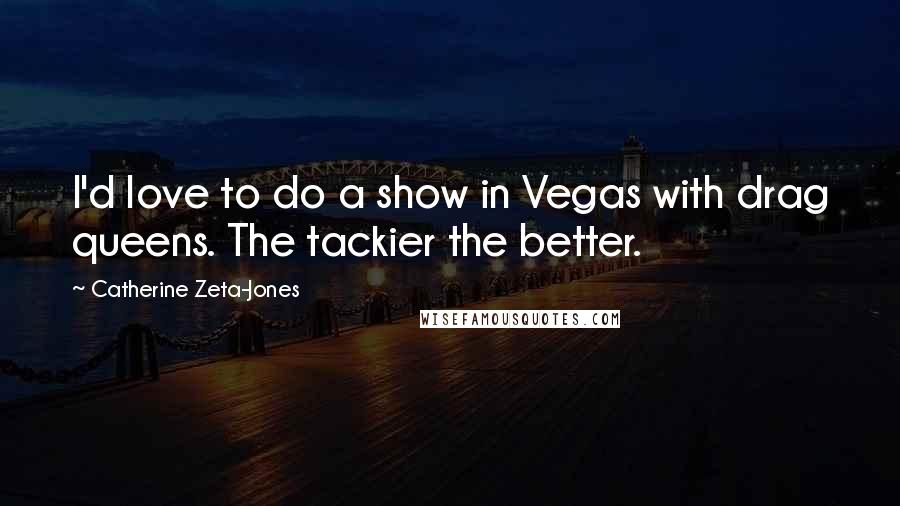 Catherine Zeta-Jones Quotes: I'd love to do a show in Vegas with drag queens. The tackier the better.