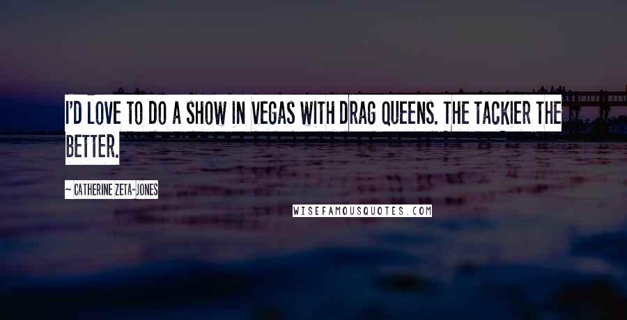 Catherine Zeta-Jones Quotes: I'd love to do a show in Vegas with drag queens. The tackier the better.