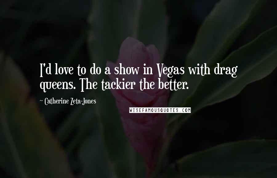 Catherine Zeta-Jones Quotes: I'd love to do a show in Vegas with drag queens. The tackier the better.