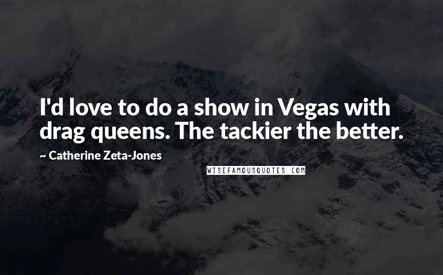 Catherine Zeta-Jones Quotes: I'd love to do a show in Vegas with drag queens. The tackier the better.