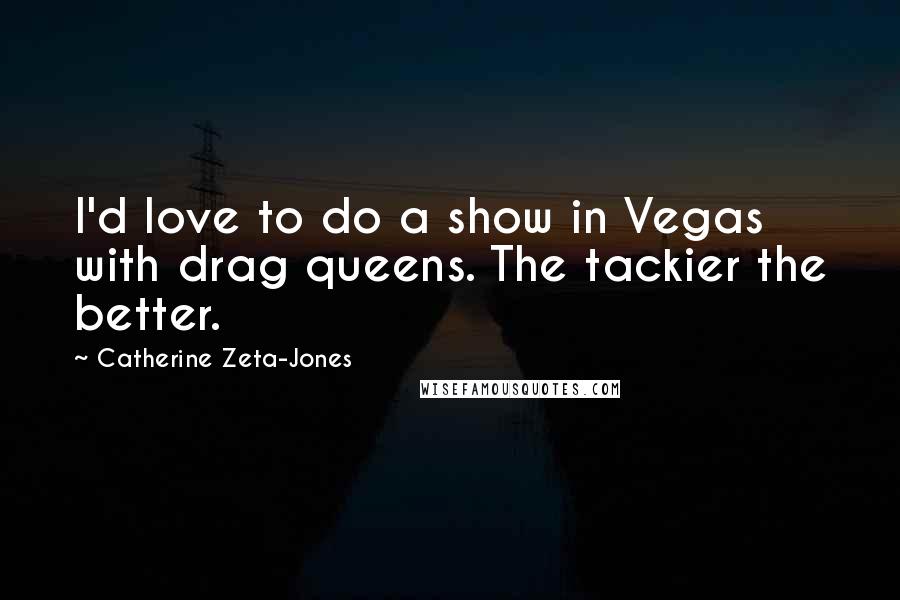 Catherine Zeta-Jones Quotes: I'd love to do a show in Vegas with drag queens. The tackier the better.