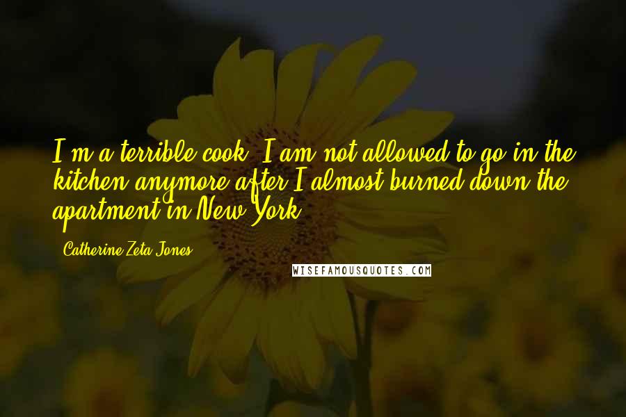 Catherine Zeta-Jones Quotes: I'm a terrible cook. I am not allowed to go in the kitchen anymore after I almost burned down the apartment in New York.