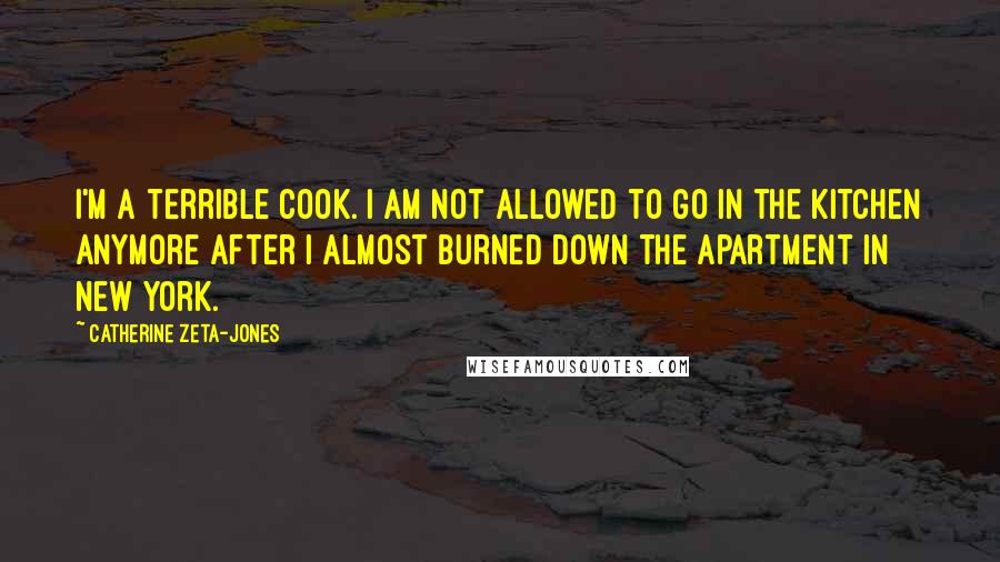 Catherine Zeta-Jones Quotes: I'm a terrible cook. I am not allowed to go in the kitchen anymore after I almost burned down the apartment in New York.