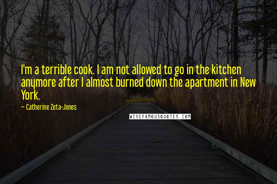 Catherine Zeta-Jones Quotes: I'm a terrible cook. I am not allowed to go in the kitchen anymore after I almost burned down the apartment in New York.