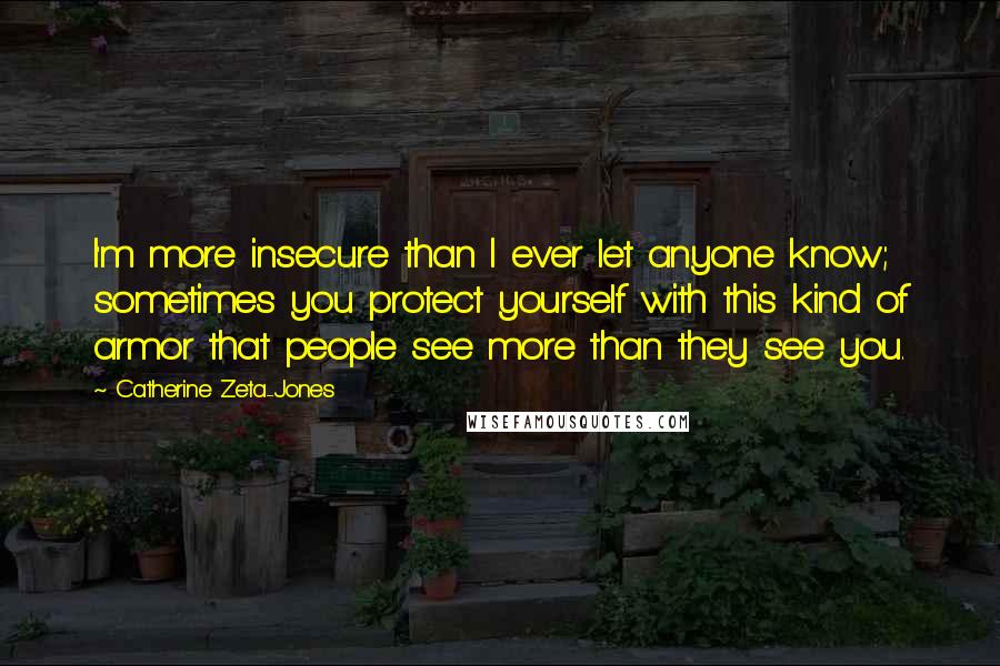 Catherine Zeta-Jones Quotes: I'm more insecure than I ever let anyone know; sometimes you protect yourself with this kind of armor that people see more than they see you.