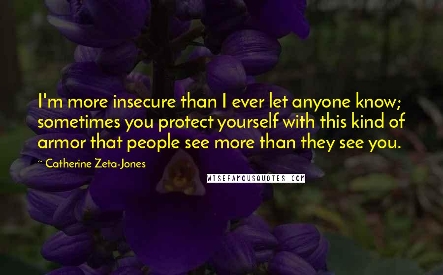 Catherine Zeta-Jones Quotes: I'm more insecure than I ever let anyone know; sometimes you protect yourself with this kind of armor that people see more than they see you.