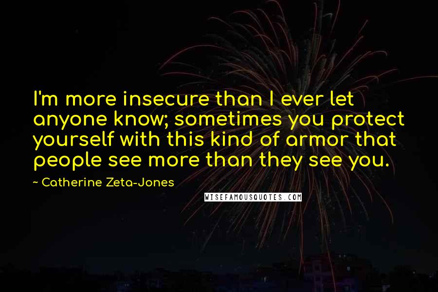 Catherine Zeta-Jones Quotes: I'm more insecure than I ever let anyone know; sometimes you protect yourself with this kind of armor that people see more than they see you.