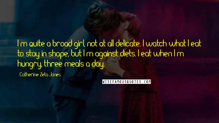 Catherine Zeta-Jones Quotes: I'm quite a broad girl, not at all delicate. I watch what I eat to stay in shape, but I'm against diets. I eat when I'm hungry, three meals a day.