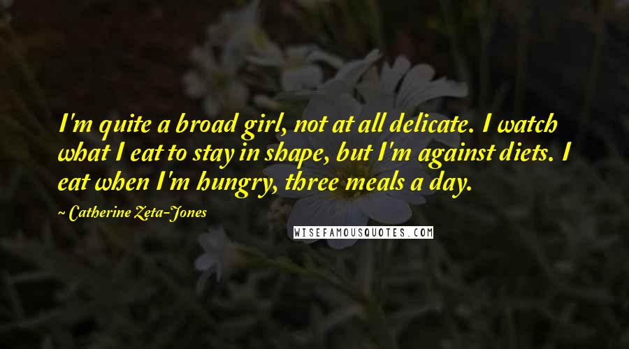 Catherine Zeta-Jones Quotes: I'm quite a broad girl, not at all delicate. I watch what I eat to stay in shape, but I'm against diets. I eat when I'm hungry, three meals a day.