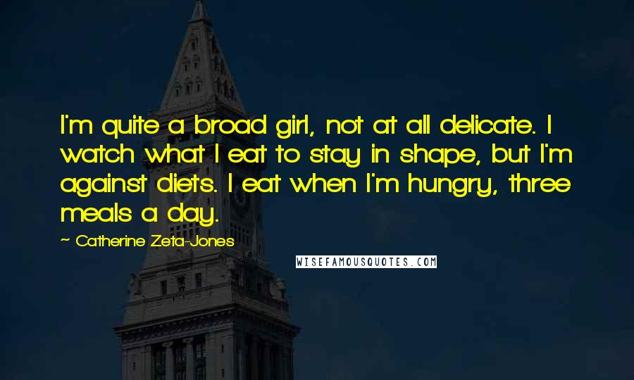 Catherine Zeta-Jones Quotes: I'm quite a broad girl, not at all delicate. I watch what I eat to stay in shape, but I'm against diets. I eat when I'm hungry, three meals a day.