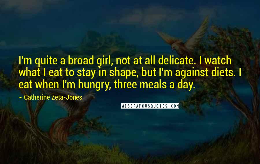 Catherine Zeta-Jones Quotes: I'm quite a broad girl, not at all delicate. I watch what I eat to stay in shape, but I'm against diets. I eat when I'm hungry, three meals a day.