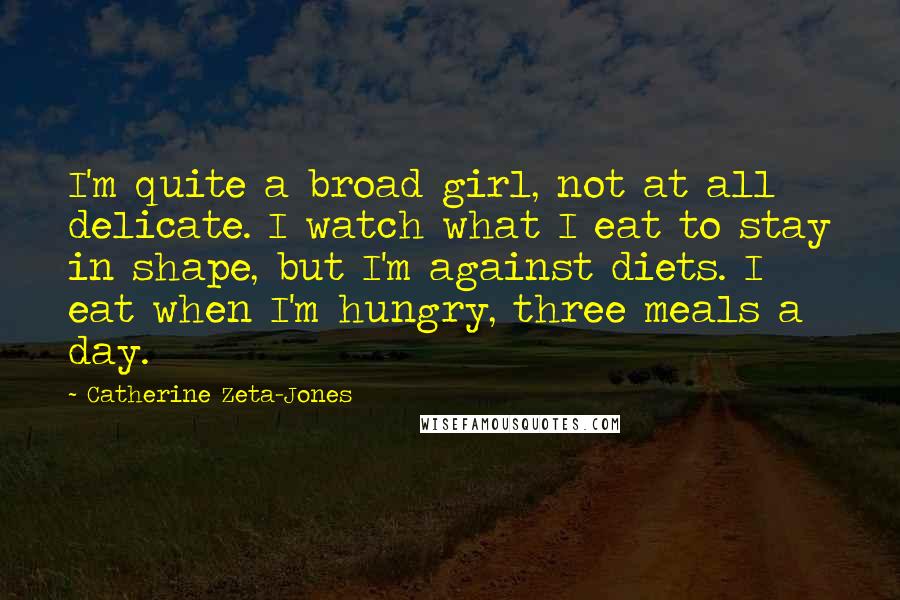 Catherine Zeta-Jones Quotes: I'm quite a broad girl, not at all delicate. I watch what I eat to stay in shape, but I'm against diets. I eat when I'm hungry, three meals a day.