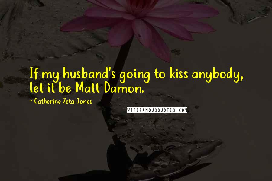 Catherine Zeta-Jones Quotes: If my husband's going to kiss anybody, let it be Matt Damon.