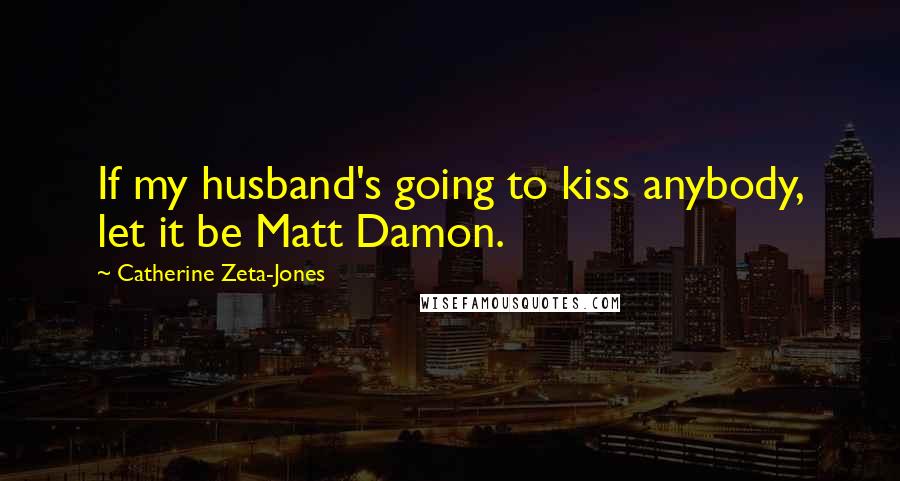 Catherine Zeta-Jones Quotes: If my husband's going to kiss anybody, let it be Matt Damon.