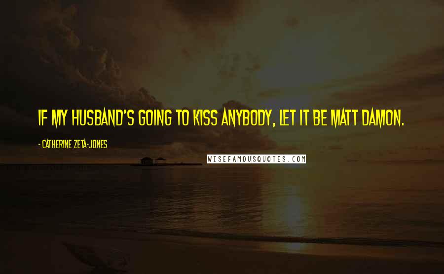 Catherine Zeta-Jones Quotes: If my husband's going to kiss anybody, let it be Matt Damon.