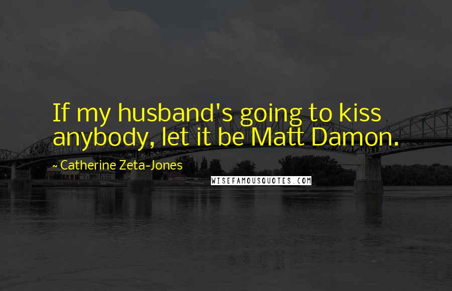 Catherine Zeta-Jones Quotes: If my husband's going to kiss anybody, let it be Matt Damon.