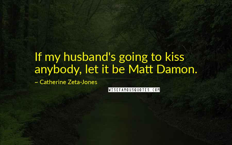 Catherine Zeta-Jones Quotes: If my husband's going to kiss anybody, let it be Matt Damon.