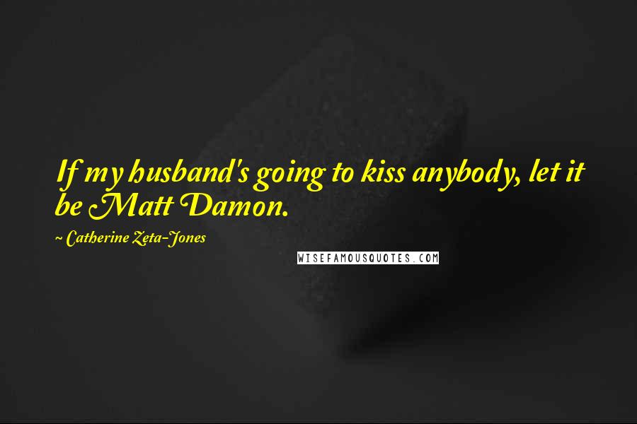 Catherine Zeta-Jones Quotes: If my husband's going to kiss anybody, let it be Matt Damon.