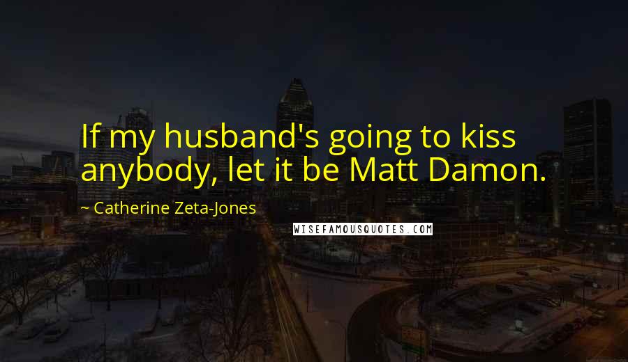 Catherine Zeta-Jones Quotes: If my husband's going to kiss anybody, let it be Matt Damon.