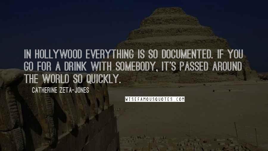 Catherine Zeta-Jones Quotes: In Hollywood everything is so documented. If you go for a drink with somebody, it's passed around the world so quickly.