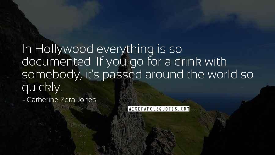 Catherine Zeta-Jones Quotes: In Hollywood everything is so documented. If you go for a drink with somebody, it's passed around the world so quickly.