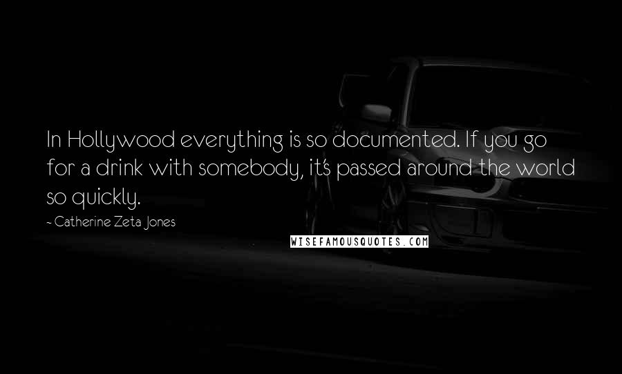 Catherine Zeta-Jones Quotes: In Hollywood everything is so documented. If you go for a drink with somebody, it's passed around the world so quickly.