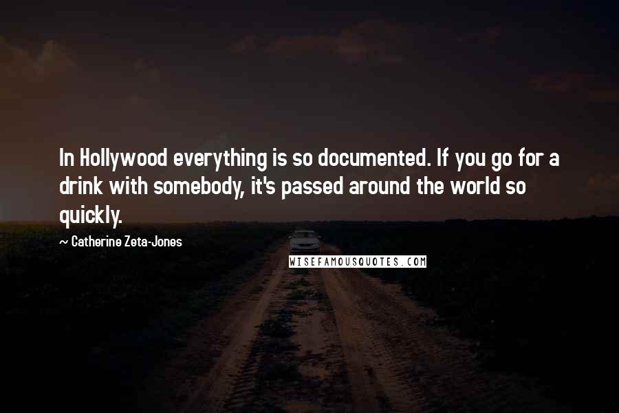 Catherine Zeta-Jones Quotes: In Hollywood everything is so documented. If you go for a drink with somebody, it's passed around the world so quickly.